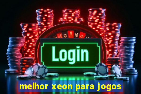 melhor xeon para jogos